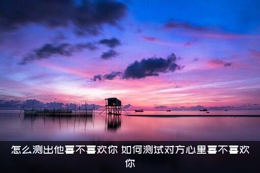 怎么测出他喜不喜欢你？如何测试对方心里喜不喜欢你？