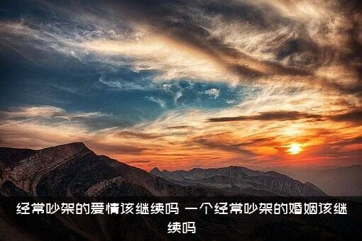 经常吵架的爱情该继续吗（一个经常吵架的婚姻该继续吗）