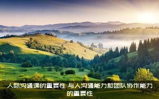 人际沟通课的重要性（与人沟通能力和团队协作能力的重要性）