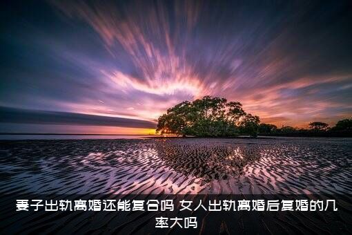 妻子出轨离婚还能复合吗？女人出轨离婚后复婚的几率大吗？