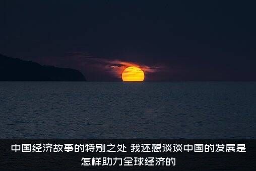 中国经济故事的特别之处（我还想谈谈中国的发展是怎样助力全球经济的）