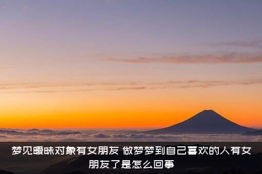 梦见暧昧对象有女朋友（做梦梦到自己喜欢的人有女朋友了是怎么回事）