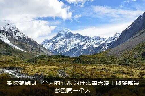 多次梦到同一个人的征兆（为什么每天晚上做梦都会梦到同一个人）