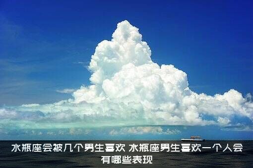 水瓶座会被几个男生喜欢？水瓶座男生喜欢一个人会有哪些表现？