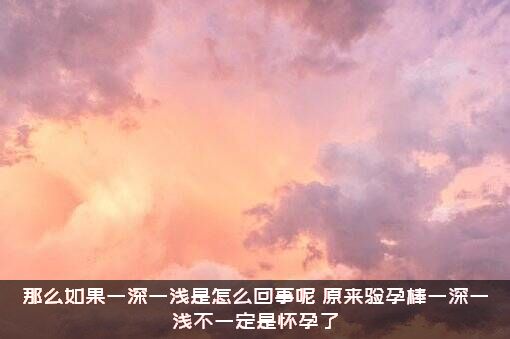 那么如果一深一浅是怎么回事呢（原来验孕棒一深一浅不一定是怀孕了）