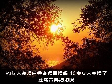 的女人离婚后会考虑再婚吗（40岁女人离婚了还需要再结婚吗）