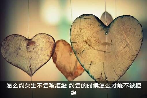 怎么约女生不会被拒绝（约会的时候怎么才能不被拒绝）