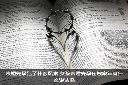 未婚先孕犯了什么风水？女孩未婚先孕在娘家年有什么说法吗？
