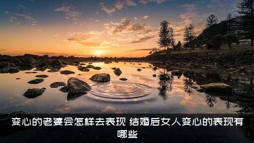 变心的老婆会怎样去表现（结婚后女人变心的表现有哪些）