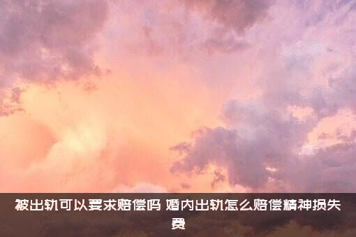 被出轨可以要求赔偿吗（婚内出轨怎么赔偿精神损失费）
