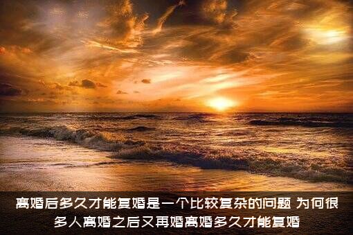 离婚后多久才能复婚是一个比较复杂的问题（为何很多人离婚之后又再婚离婚多久才能复婚）