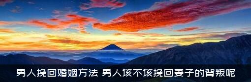男人挽回婚姻方法（男人该不该挽回妻子的背叛呢）
