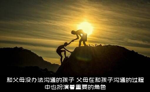 和父母没办法沟通的孩子（父母在和孩子沟通的过程中也扮演着重要的角色）