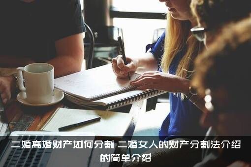 二婚离婚财产如何分割（二婚女人的财产分割法介绍的简单介绍）