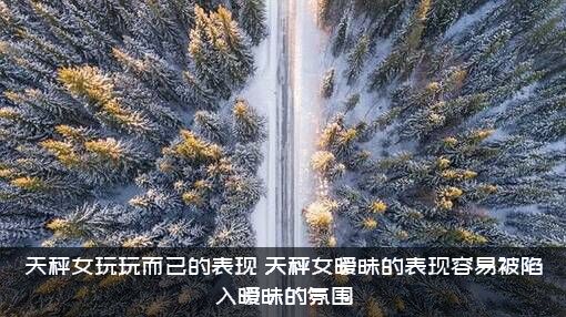 天秤女玩玩而已的表现（天秤女暧昧的表现容易被陷入暧昧的氛围）