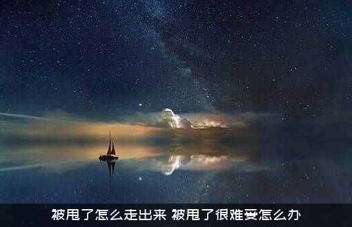 被甩了怎么走出来（被甩了很难受怎么办）