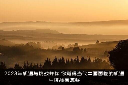 2023年机遇与挑战并存（你觉得当代中国面临的机遇与挑战有哪些）