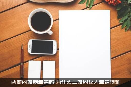 两顾的婚姻幸福吗？为什么二婚的女人幸福很难？