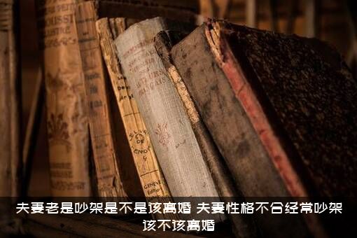 夫妻老是吵架是不是该离婚（夫妻性格不合经常吵架该不该离婚）
