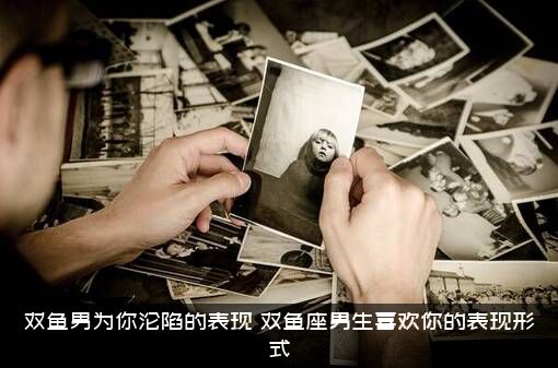双鱼男为你沦陷的表现（双鱼座男生喜欢你的表现形式）