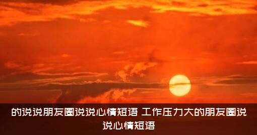 的说说朋友圈说说心情短语（工作压力大的朋友圈说说心情短语）