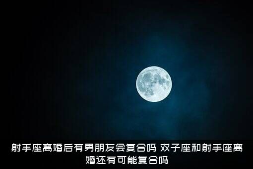 射手座离婚后有男朋友会复合吗？双子座和射手座离婚还有可能复合吗？