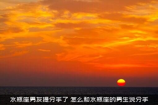 水瓶座男友提分手了（怎么和水瓶座的男生说分手）