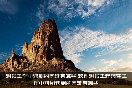 测试工作中遇到的困难有哪些？软件测试工程师在工作中可能遇到的困难有哪些？