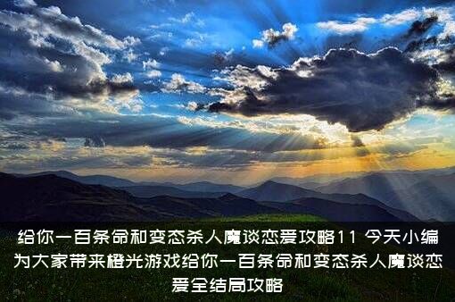 给你一百条命和变态杀人魔谈恋爱攻略11，今天小编为大家带来橙光游戏给你一百条命和变态杀人魔谈恋爱全结局攻略
