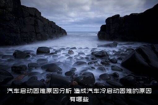 汽车启动困难原因分析（造成汽车冷启动困难的原因有哪些）
