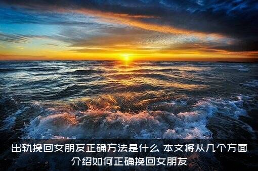 出轨挽回女朋友正确方法是什么？本文将从几个方面介绍如何正确挽回女朋友？