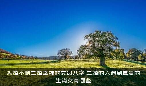 头婚不顺二婚幸福的女命八字（二婚的人遇到真爱的生肖女有哪些）