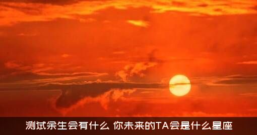 测试余生会有什么？你未来的TA会是什么星座？