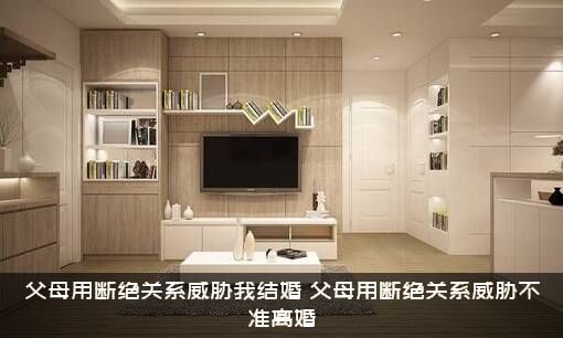父母用断绝关系威胁我结婚（父母用断绝关系威胁不准离婚）
