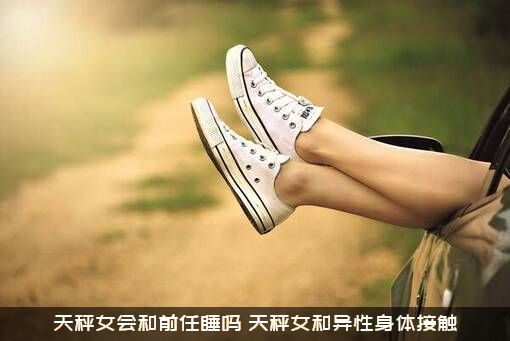 天秤女会和前任睡吗（天秤女和异性身体接触）