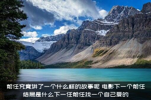 前任究竟讲了一个什么样的故事呢（电影下一个前任结局是什么下一任前任找一个自己爱的）