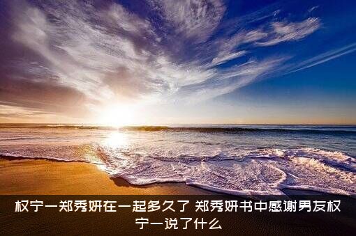 权宁一郑秀妍在一起多久了？郑秀妍书中感谢男友权宁一说了什么？