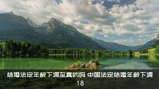 结婚法定年龄下调至真的吗（中国法定结婚年龄下调18）