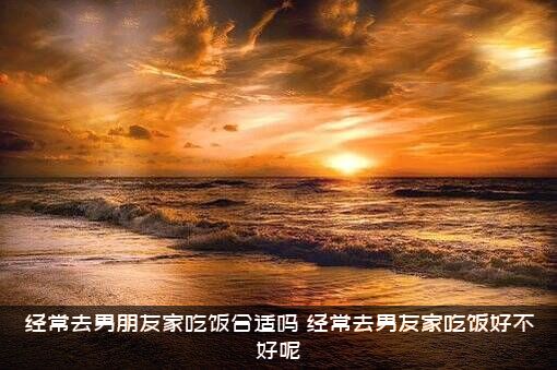 经常去男朋友家吃饭合适吗？经常去男友家吃饭好不好呢？