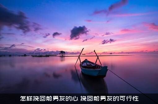 怎样挽回前男友的心？挽回前男友的可行性