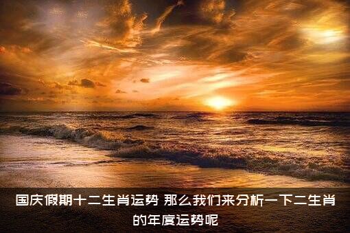 国庆假期十二生肖运势（那么我们来分析一下二生肖的年度运势呢）