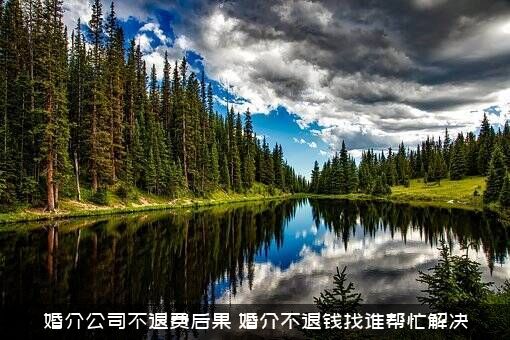 婚介公司不退费后果（婚介不退钱找谁帮忙解决）