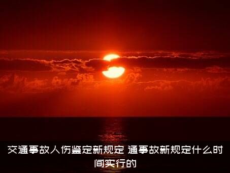 交通事故人伤鉴定新规定（通事故新规定什么时间实行的）