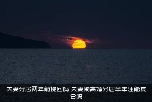 夫妻分居两年能挽回吗（夫妻闹离婚分居半年还能复合吗）