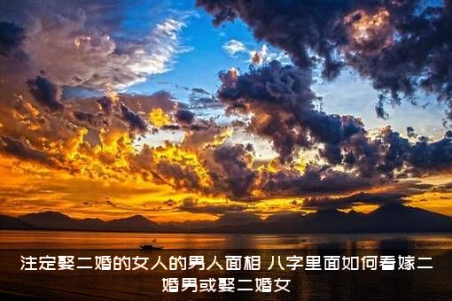 注定娶二婚的女人的男人面相（八字里面如何看嫁二婚男或娶二婚女）
