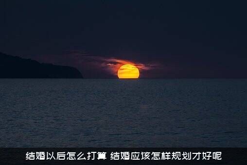 结婚以后怎么打算？结婚应该怎样规划才好呢？