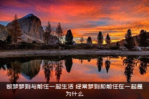 做梦梦到与前任一起生活（经常梦到和前任在一起是为什么）