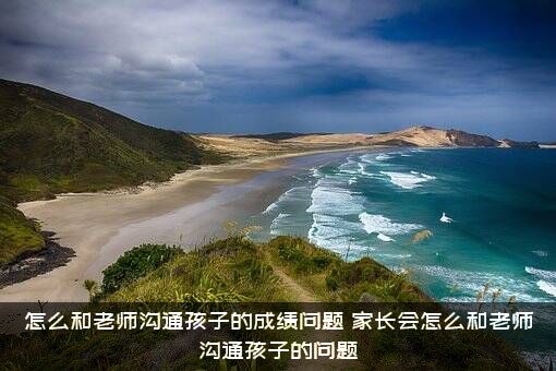 怎么和老师沟通孩子的成绩问题？家长会怎么和老师沟通孩子的问题？