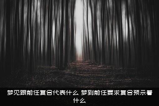 梦见跟前任复合代表什么（梦到前任要求复合预示着什么）