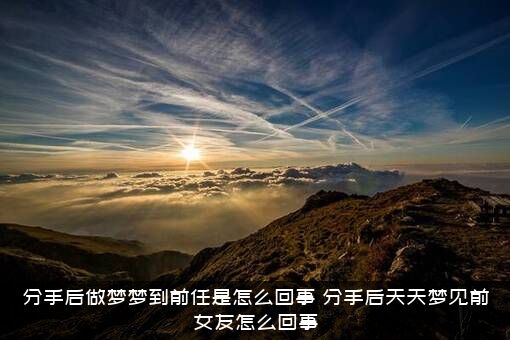 分手后做梦梦到前任是怎么回事？分手后天天梦见前女友怎么回事？